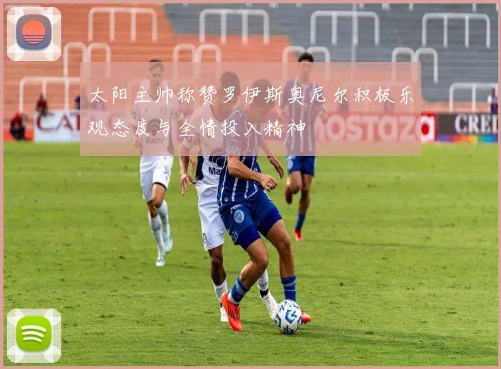 太阳主帅称赞罗伊斯奥尼尔积极乐观态度与全情投入精神