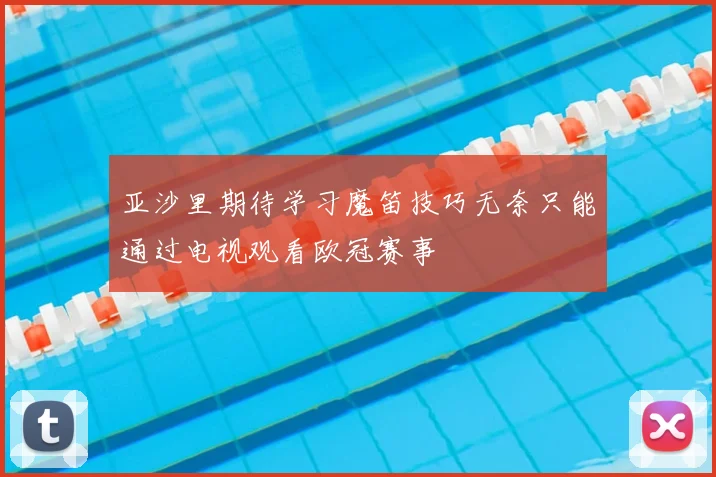 亚沙里期待学习魔笛技巧无奈只能通过电视观看欧冠赛事