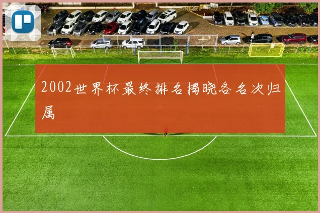 2002世界杯最终排名揭晓各名次归属