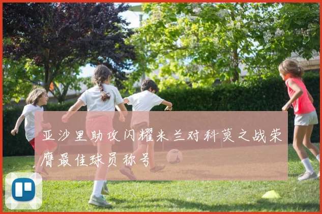 亚沙里助攻闪耀米兰对科莫之战荣膺最佳球员称号