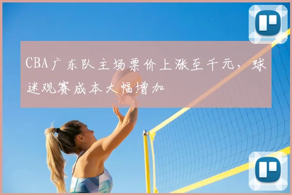 CBA广东队主场票价上涨至千元，球迷观赛成本大幅增加