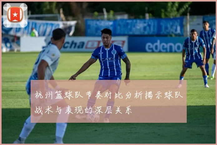 杭州篮球队节奏对比分析揭示球队战术与表现的深层关系