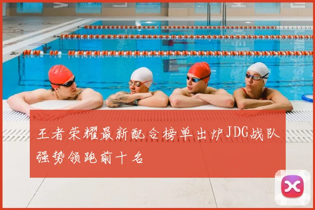 王者荣耀最新配合榜单出炉JDG战队强势领跑前十名
