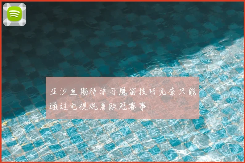 亚沙里期待学习魔笛技巧无奈只能通过电视观看欧冠赛事