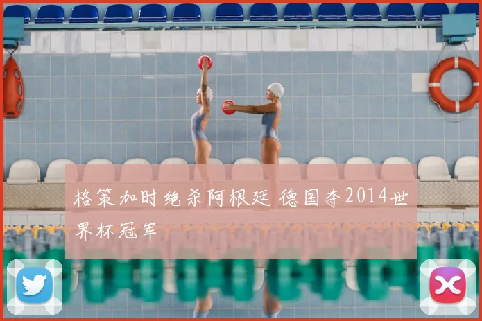 格策加时绝杀阿根廷 德国夺2014世界杯冠军