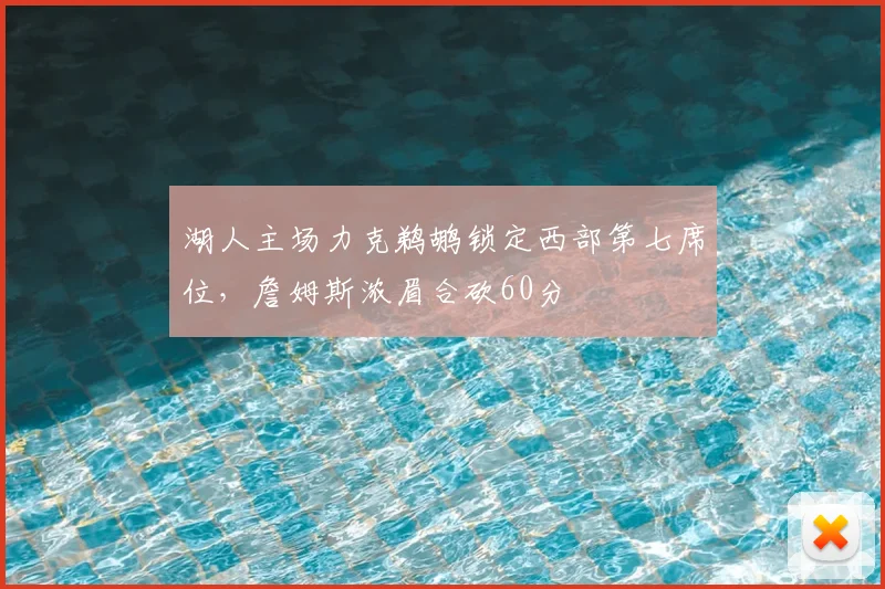 湖人主场力克鹈鹕锁定西部第七席位，詹姆斯浓眉合砍60分