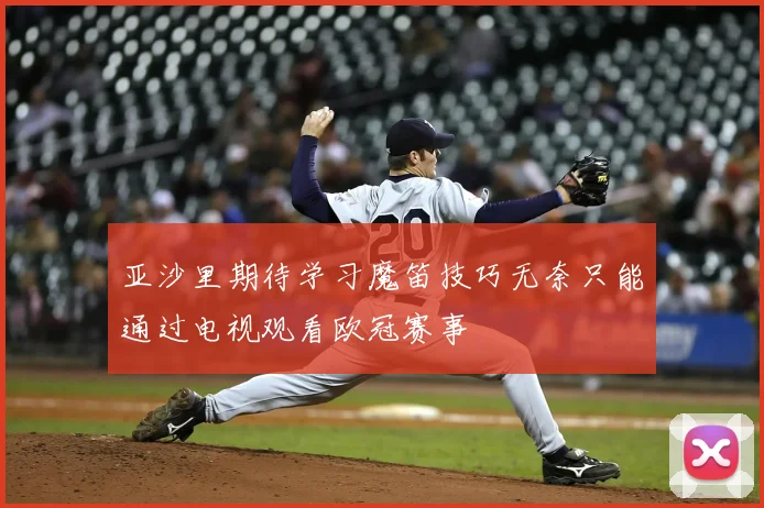 亚沙里期待学习魔笛技巧无奈只能通过电视观看欧冠赛事