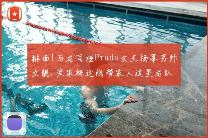 排面!马龙同框Prada女王杨幂男帅女靓,梁家辉连线帮家人追星龙队