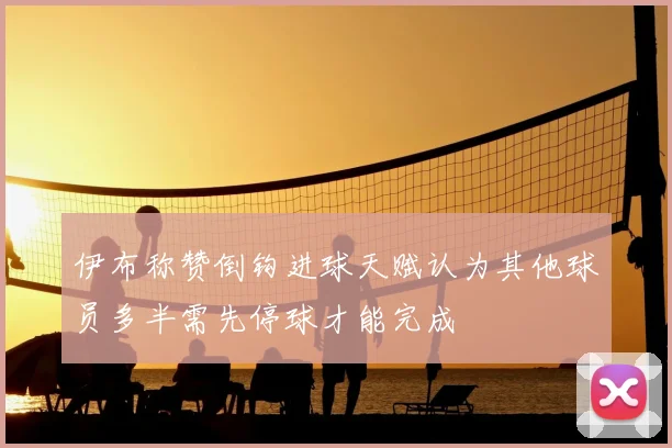 伊布称赞倒钩进球天赋认为其他球员多半需先停球才能完成