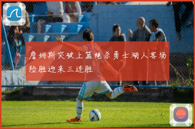 詹姆斯突破上篮绝杀勇士湖人客场险胜迎来三连胜