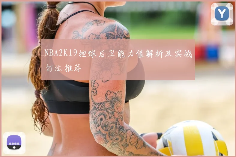 NBA2K19控球后卫能力值解析及实战打法推荐