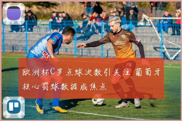 欧洲杯C罗点球次数引关注 葡萄牙核心罚球数据成焦点