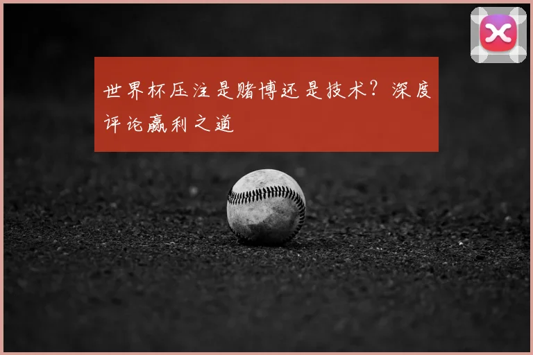 世界杯压注是赌博还是技术？深度评论赢利之道