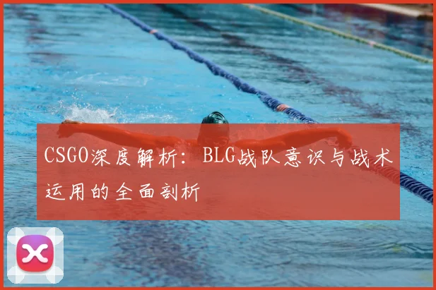 CSGO深度解析:BLG战队意识与战术运用的全面剖析