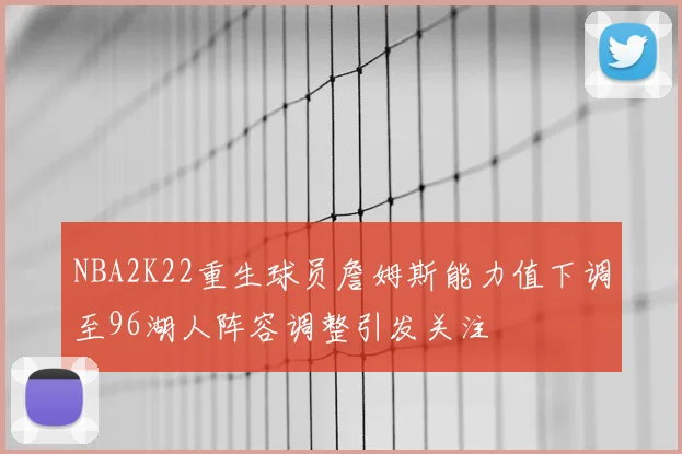 NBA2K22重生球员詹姆斯能力值下调至96湖人阵容调整引发关注