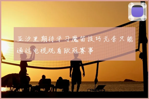 亚沙里期待学习魔笛技巧无奈只能通过电视观看欧冠赛事
