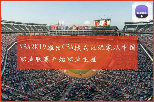 NBA2K19推出CBA模式让玩家从中国职业联赛开始职业生涯