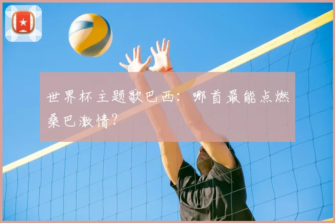 世界杯主题歌巴西:哪首最能点燃桑巴激情?