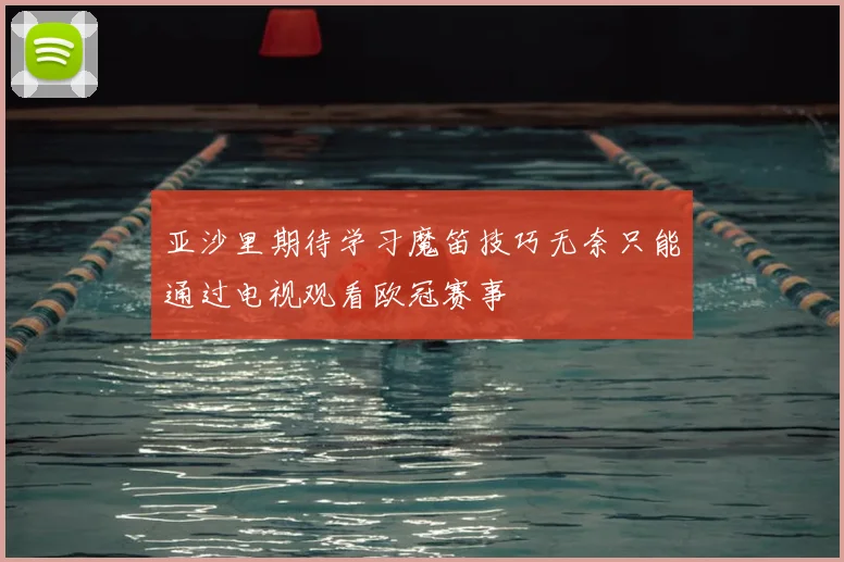 亚沙里期待学习魔笛技巧无奈只能通过电视观看欧冠赛事