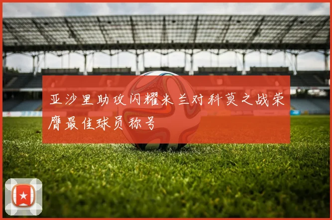 亚沙里助攻闪耀米兰对科莫之战荣膺最佳球员称号