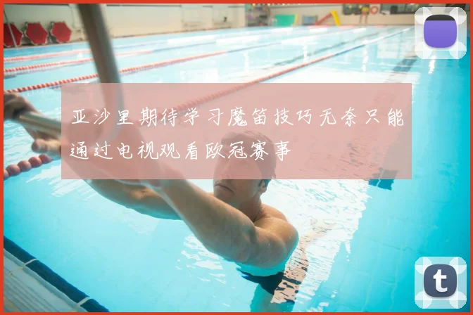 亚沙里期待学习魔笛技巧无奈只能通过电视观看欧冠赛事