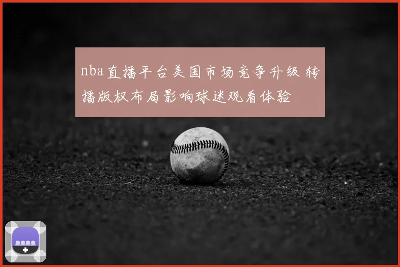 nba直播平台美国市场竞争升级 转播版权布局影响球迷观看体验