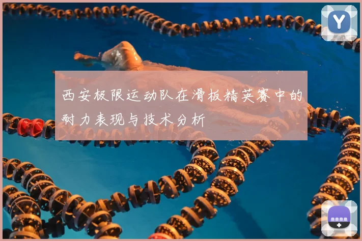 西安极限运动队在滑板精英赛中的耐力表现与技术分析