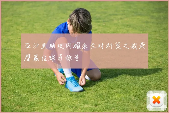 亚沙里助攻闪耀米兰对科莫之战荣膺最佳球员称号