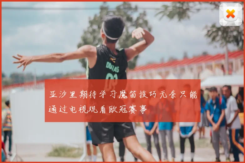 亚沙里期待学习魔笛技巧无奈只能通过电视观看欧冠赛事