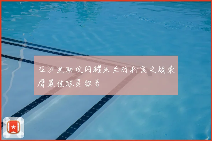 亚沙里助攻闪耀米兰对科莫之战荣膺最佳球员称号