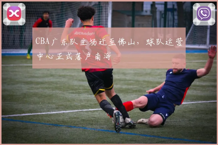 CBA广东队主场迁至佛山，球队运营中心正式落户南海