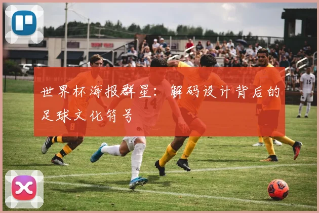 世界杯海报群星：解码设计背后的足球文化符号