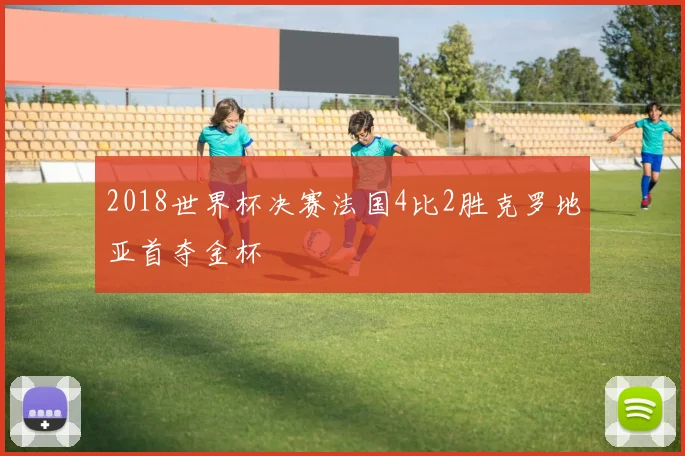 2018世界杯决赛法国4比2胜克罗地亚首夺金杯