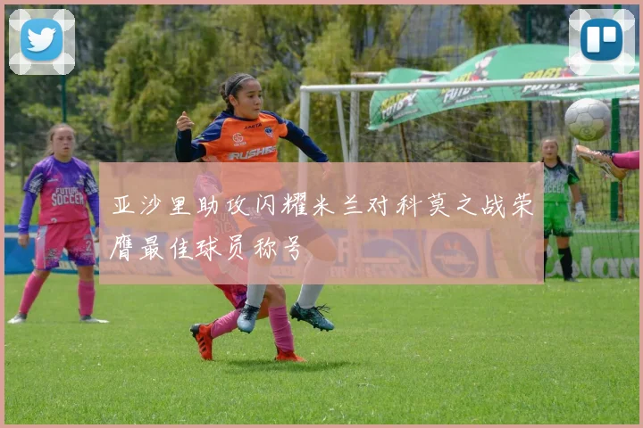 亚沙里助攻闪耀米兰对科莫之战荣膺最佳球员称号