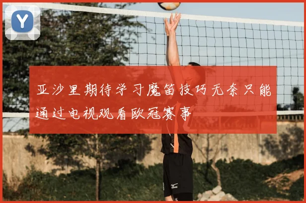 亚沙里期待学习魔笛技巧无奈只能通过电视观看欧冠赛事