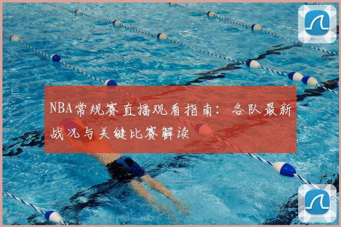 NBA常规赛直播观看指南：各队最新战况与关键比赛解读