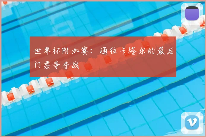 世界杯附加赛:通往卡塔尔的最后门票争夺战