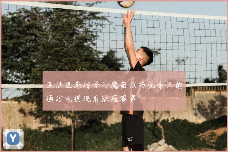 亚沙里期待学习魔笛技巧无奈只能通过电视观看欧冠赛事