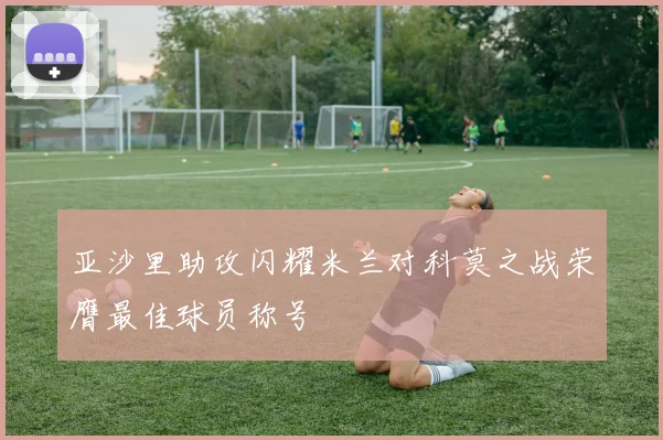 亚沙里助攻闪耀米兰对科莫之战荣膺最佳球员称号