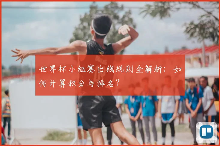 世界杯小组赛出线规则全解析：如何计算积分与排名？