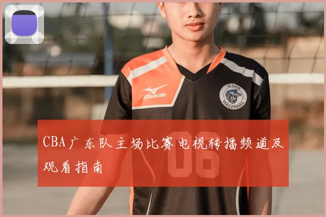 CBA广东队主场比赛电视转播频道及观看指南
