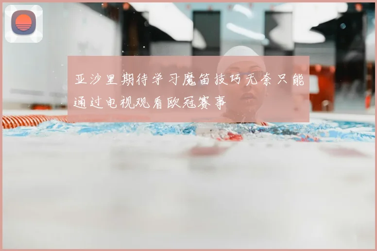 亚沙里期待学习魔笛技巧无奈只能通过电视观看欧冠赛事