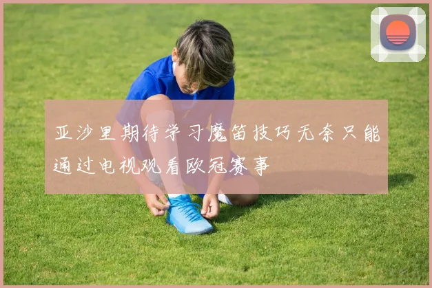 亚沙里期待学习魔笛技巧无奈只能通过电视观看欧冠赛事