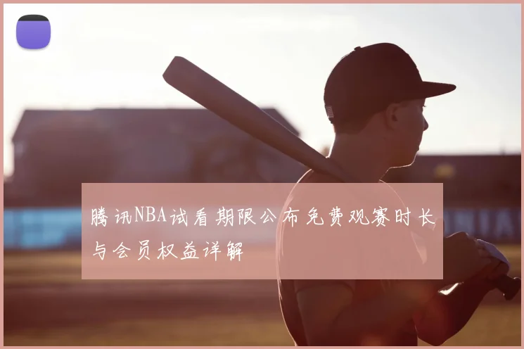 腾讯NBA试看期限公布免费观赛时长与会员权益详解