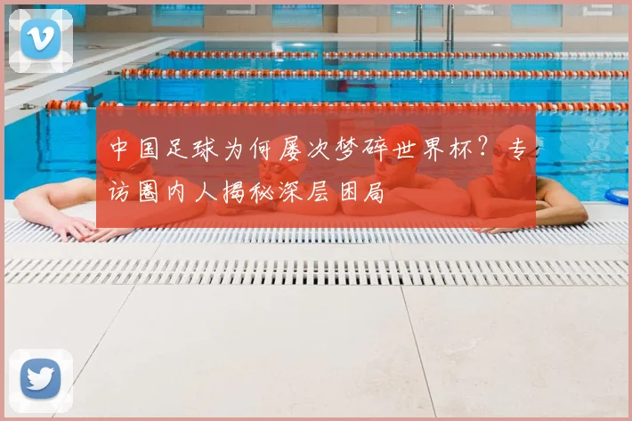 中国足球为何屡次梦碎世界杯？专访圈内人揭秘深层困局
