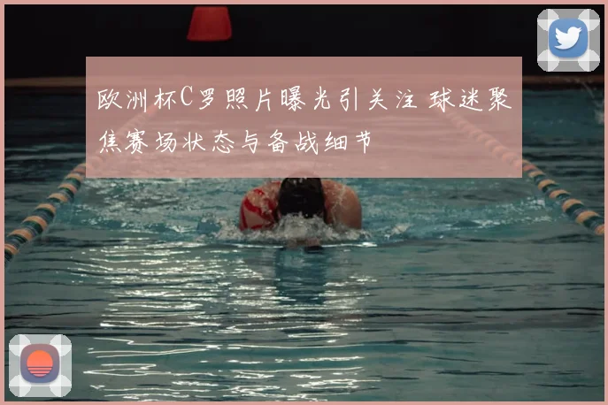 欧洲杯C罗照片曝光引关注 球迷聚焦赛场状态与备战细节