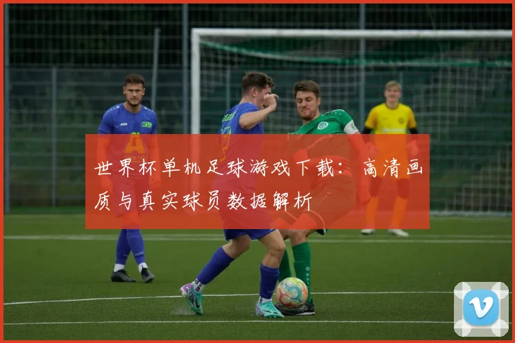 世界杯单机足球游戏下载：高清画质与真实球员数据解析