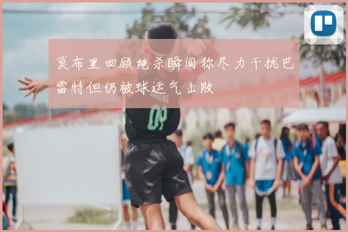 莫布里回顾绝杀瞬间称尽力干扰巴雷特但仍被球运气击败