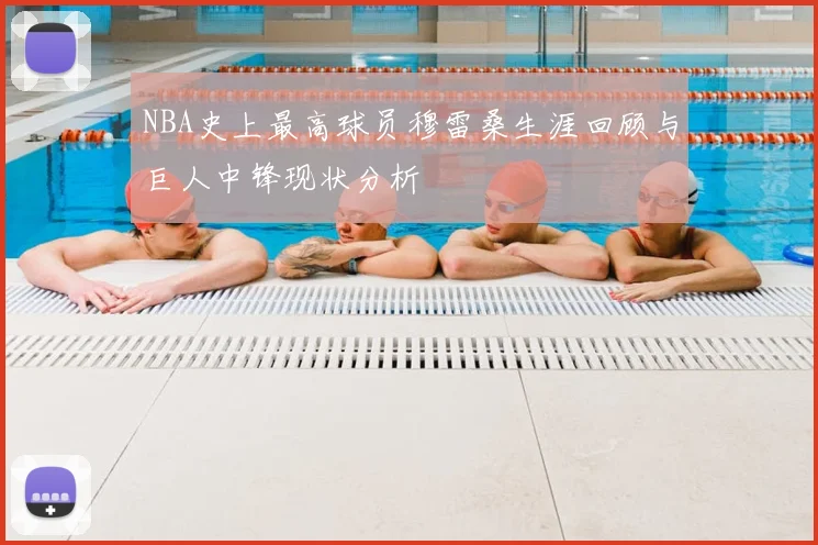NBA史上最高球员穆雷桑生涯回顾与巨人中锋现状分析