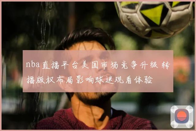 nba直播平台美国市场竞争升级 转播版权布局影响球迷观看体验